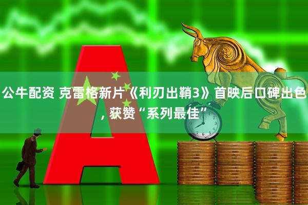 公牛配资 克雷格新片《利刃出鞘3》首映后口碑出色, 获赞“系列最佳”
