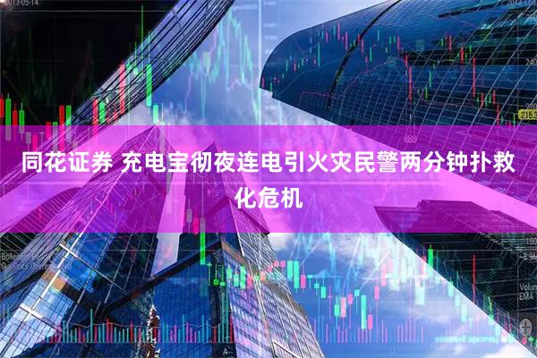 同花证券 充电宝彻夜连电引火灾民警两分钟扑救化危机