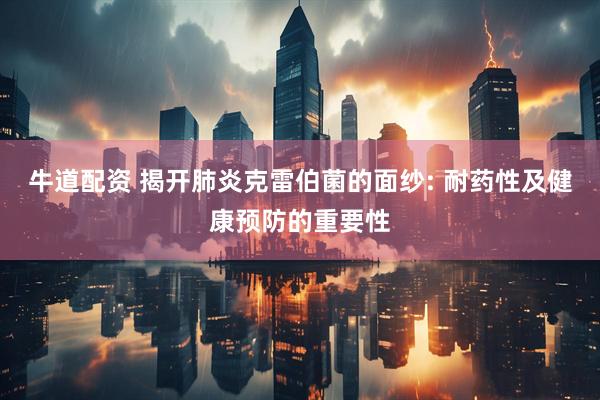 牛道配资 揭开肺炎克雷伯菌的面纱: 耐药性及健康预防的重要性