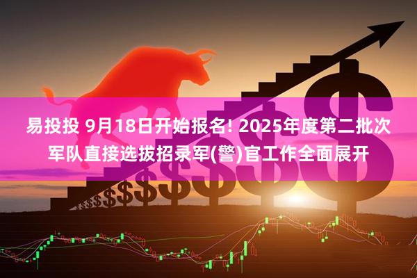 易投投 9月18日开始报名! 2025年度第二批次军队直接选拔招录军(警)官工作全面展开