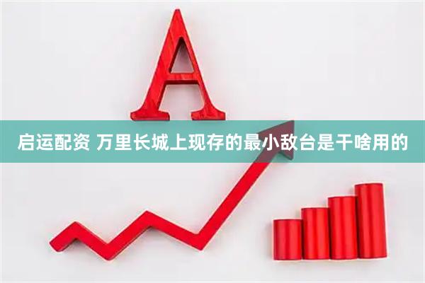 启运配资 万里长城上现存的最小敌台是干啥用的