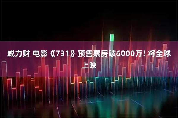 威力财 电影《731》预售票房破6000万! 将全球上映