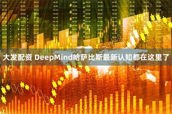 大发配资 DeepMind哈萨比斯最新认知都在这里了