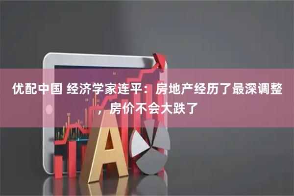 优配中国 经济学家连平：房地产经历了最深调整，房价不会大跌了