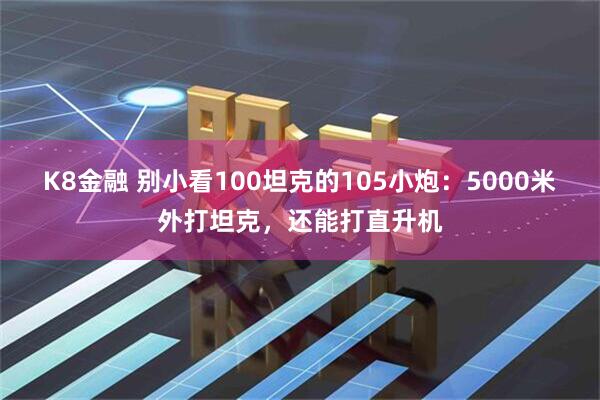 K8金融 别小看100坦克的105小炮：5000米外打坦克，还能打直升机