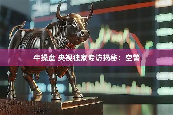 牛操盘 央视独家专访揭秘：空警