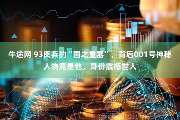 牛途网 93阅兵的“国之重器”，背后001号神秘人物竟是他，身份震撼世人