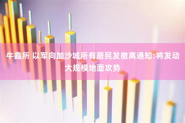 牛鑫所 以军向加沙城所有居民发撤离通知:将发动大规模地面攻势