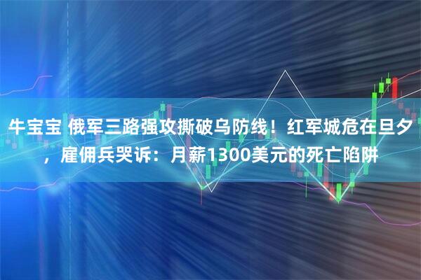 牛宝宝 俄军三路强攻撕破乌防线！红军城危在旦夕，雇佣兵哭诉：月薪1300美元的死亡陷阱
