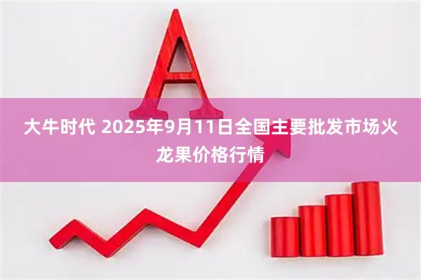 大牛时代 2025年9月11日全国主要批发市场火龙果价格行情