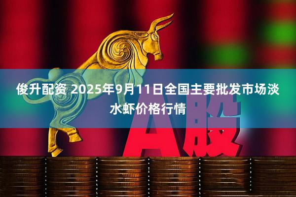 俊升配资 2025年9月11日全国主要批发市场淡水虾价格行情