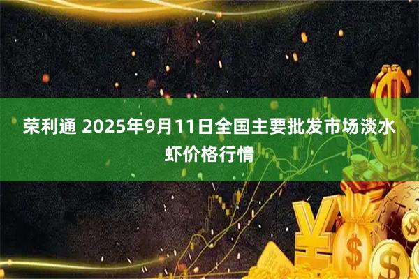 荣利通 2025年9月11日全国主要批发市场淡水虾价格行情