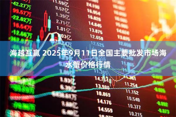海越互赢 2025年9月11日全国主要批发市场海水蟹价格行情
