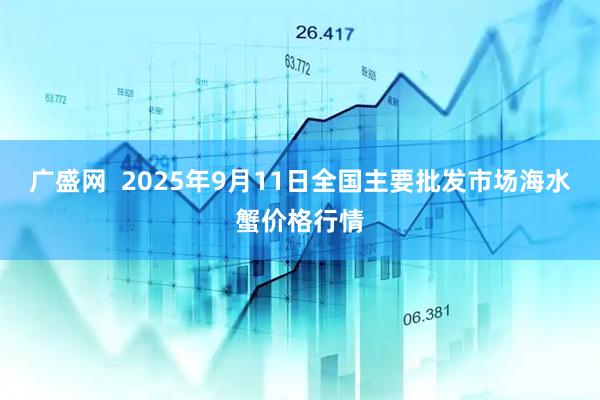 广盛网  2025年9月11日全国主要批发市场海水蟹价格行情