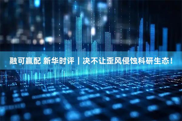 融可赢配 新华时评｜决不让歪风侵蚀科研生态！