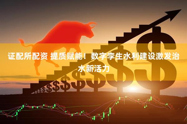 证配所配资 提质赋能！数字孪生水利建设激发治水新活力