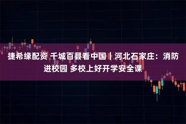 捷希缘配资 千城百县看中国｜河北石家庄：消防进校园 多校上好开学安全课