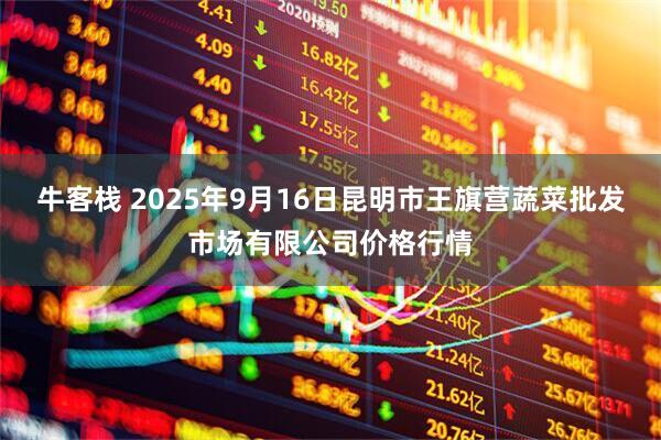 牛客栈 2025年9月16日昆明市王旗营蔬菜批发市场有限公司价格行情