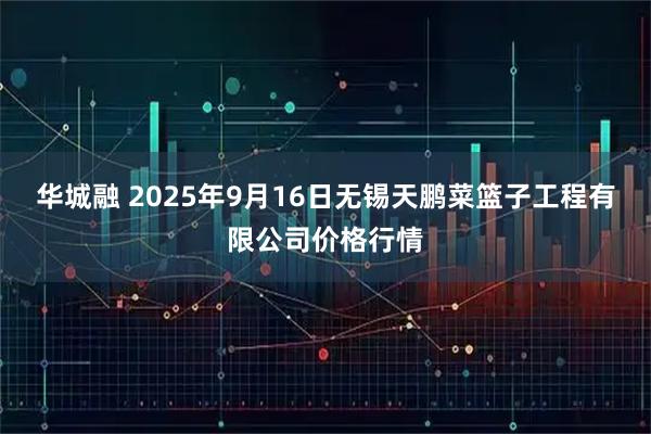 华城融 2025年9月16日无锡天鹏菜篮子工程有限公司价格行情