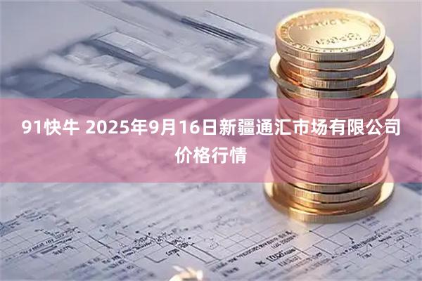 91快牛 2025年9月16日新疆通汇市场有限公司价格行情