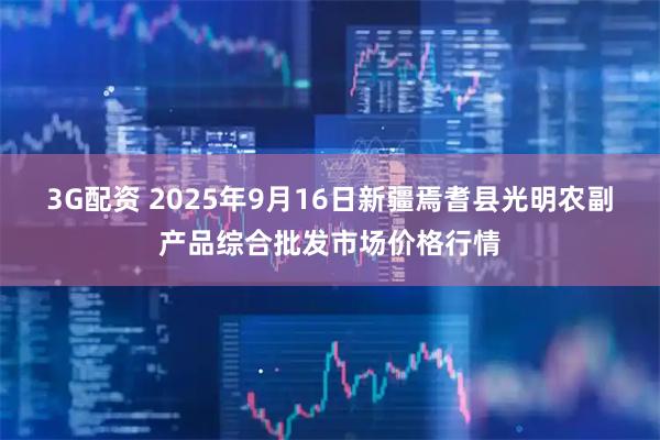 3G配资 2025年9月16日新疆焉耆县光明农副产品综合批发市场价格行情