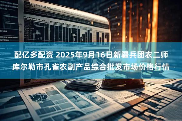 配亿多配资 2025年9月16日新疆兵团农二师库尔勒市孔雀农副产品综合批发市场价格行情
