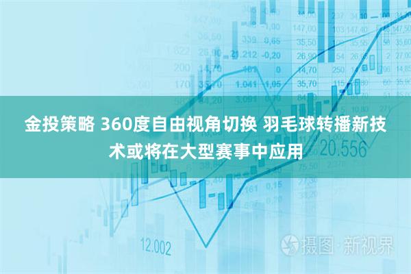 金投策略 360度自由视角切换 羽毛球转播新技术或将在大型赛事中应用