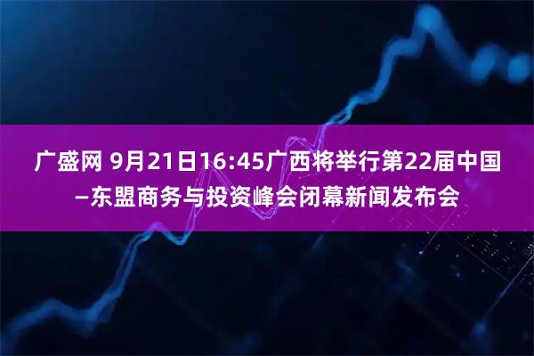 广盛网 9月21日16:45广西将举行第22届中国—东盟商务与投资峰会闭幕新闻发布会