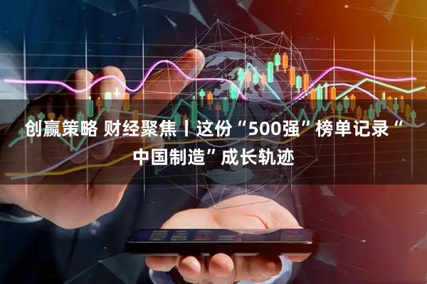 创赢策略 财经聚焦丨这份“500强”榜单记录“中国制造”成长轨迹