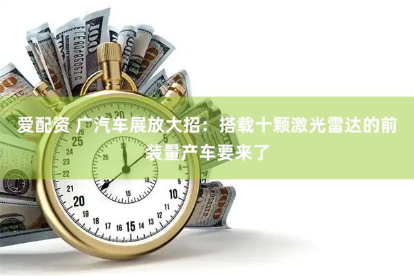 爱配资 广汽车展放大招：搭载十颗激光雷达的前装量产车要来了