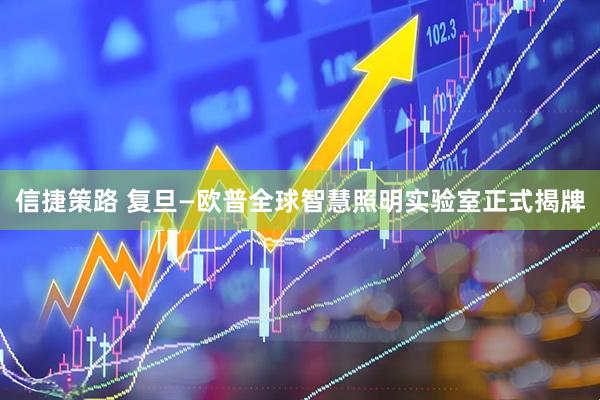 信捷策路 复旦—欧普全球智慧照明实验室正式揭牌