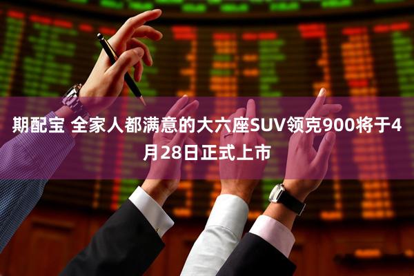 期配宝 全家人都满意的大六座SUV领克900将于4月28日正式上市