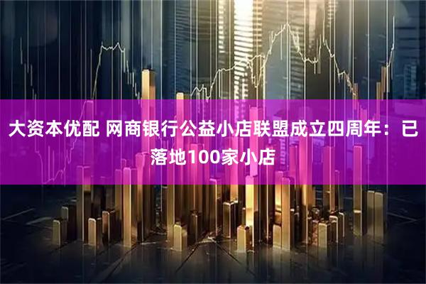 大资本优配 网商银行公益小店联盟成立四周年：已落地100家小店