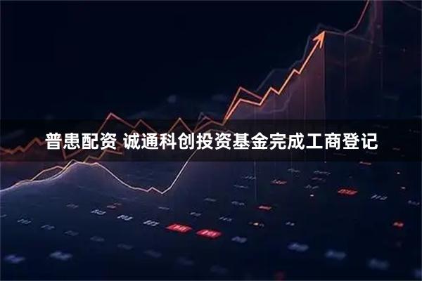 普患配资 诚通科创投资基金完成工商登记
