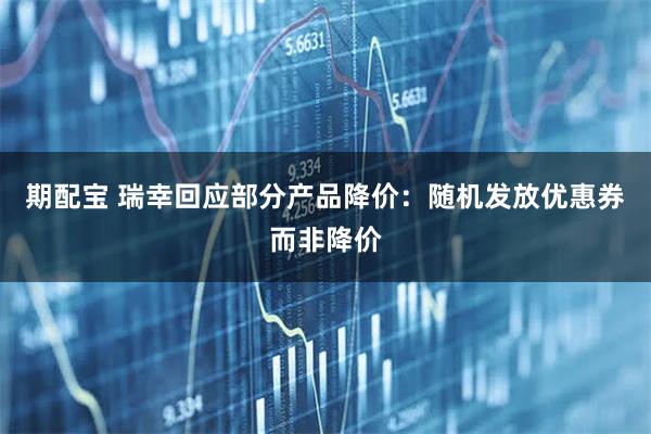 期配宝 瑞幸回应部分产品降价：随机发放优惠券而非降价
