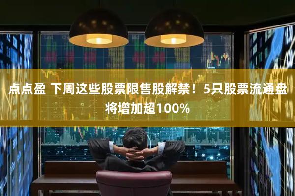点点盈 下周这些股票限售股解禁！5只股票流通盘将增加超100%