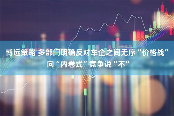 博远策略 多部门明确反对车企之间无序“价格战” 向“内卷式”竞争说“不”