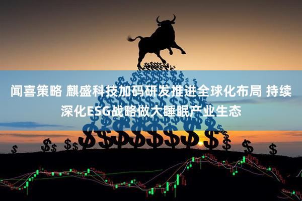 闻喜策略 麒盛科技加码研发推进全球化布局 持续深化ESG战略做大睡眠产业生态