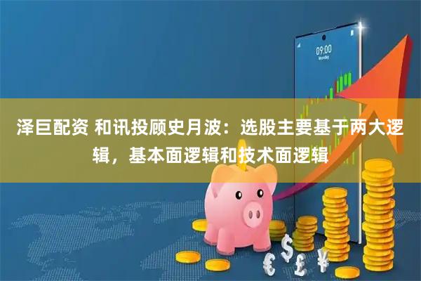 泽巨配资 和讯投顾史月波：选股主要基于两大逻辑，基本面逻辑和技术面逻辑