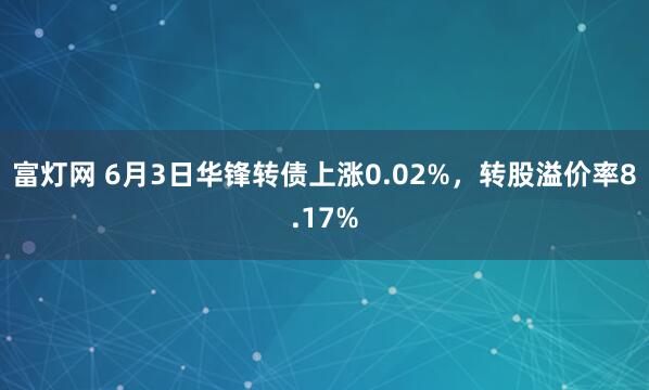 富灯网 6月3日华锋转债上涨0.02%，转股溢价率8.17%