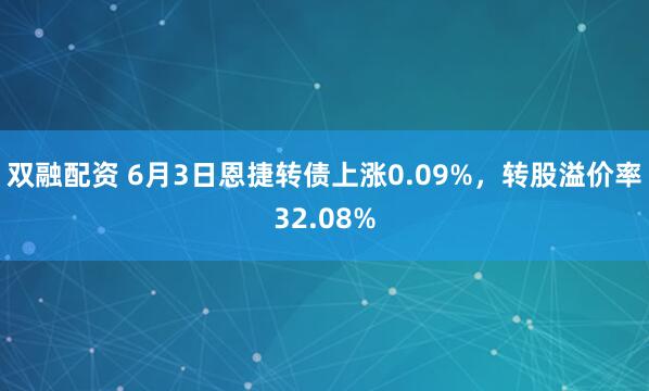 双融配资 6月3日恩捷转债上涨0.09%，转股溢价率32.08%