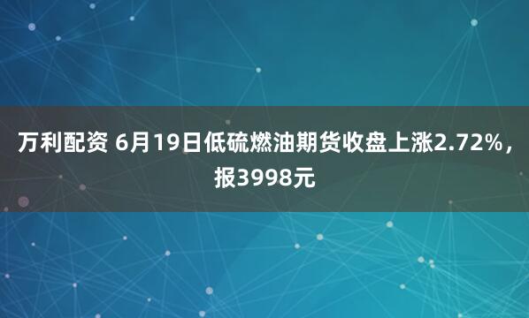 万利配资 6月19日低硫燃油期货收盘上涨2.72%，报3998元