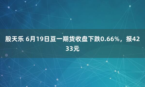 股天乐 6月19日豆一期货收盘下跌0.66%，报4233元