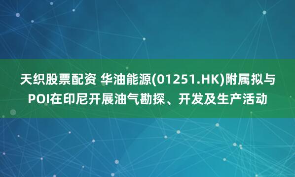 天织股票配资 华油能源(01251.HK)附属拟与POI在印尼开展油气勘探、开发及生产活动