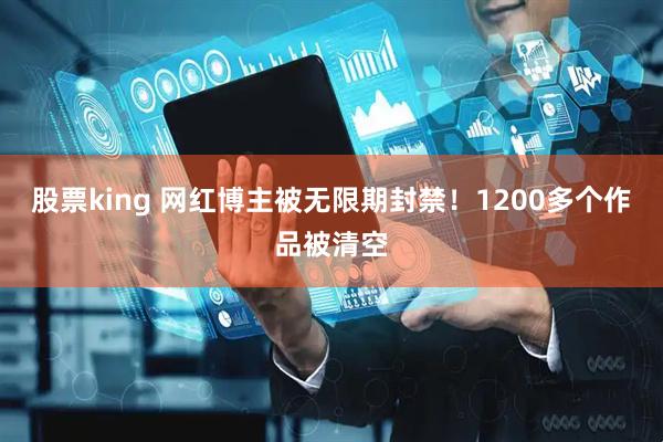 股票king 网红博主被无限期封禁！1200多个作品被清空