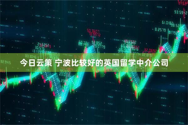 今日云策 宁波比较好的英国留学中介公司