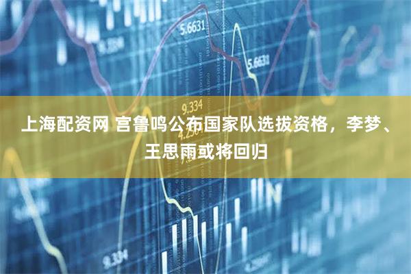 上海配资网 宫鲁鸣公布国家队选拔资格，李梦、王思雨或将回归