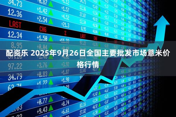 配资乐 2025年9月26日全国主要批发市场薏米价格行情