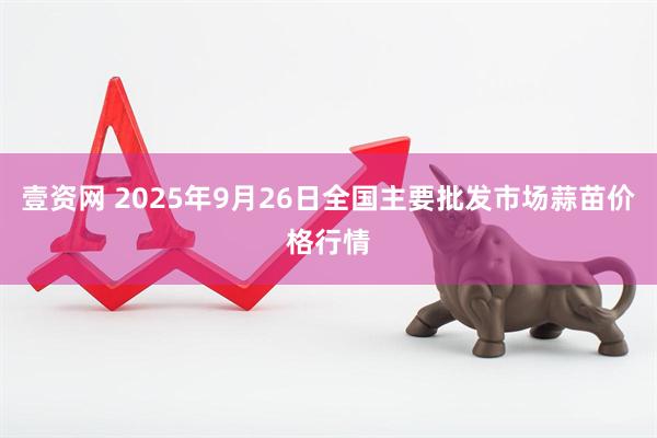 壹资网 2025年9月26日全国主要批发市场蒜苗价格行情