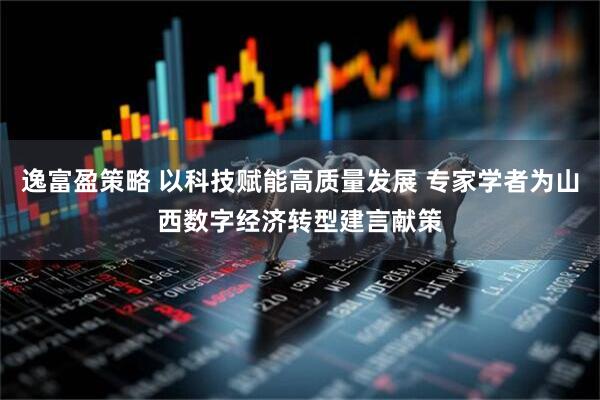 逸富盈策略 以科技赋能高质量发展 专家学者为山西数字经济转型建言献策